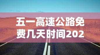 五一高速公路免费几天时间2023（五一高速公路免费到几号?）