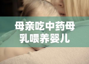 母亲吃中药母乳喂养婴儿核酸转阴/妈妈吃中药可以通过母乳给宝宝吗