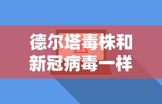 德尔塔毒株和新冠病毒一样吗/德尔塔毒株和新冠病毒症状有什么区别 德尔塔毒株和新冠病毒一样吗/德尔塔毒株和新冠病毒症状有什么区别