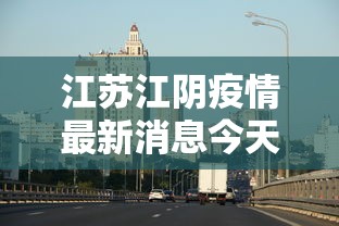 江苏江阴疫情最新消息今天 · 江苏江阴疫情最新消息今天封城了