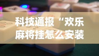 科技通报“欢乐麻将挂怎么安装”(透视挂)辅助透视教程