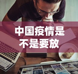 中国疫情是不是要放开了:中国疫情是不是又开始了 中国疫情是不是要放开了:中国疫情是不是又开始了