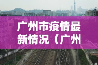 广州市疫情最新情况(广州市疫情消息) 广州市疫情最新情况(广州市疫情消息)