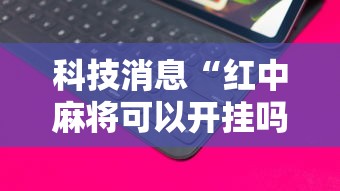 科技消息“红中麻将可以开挂吗安卓	”科技辅助神器手机版