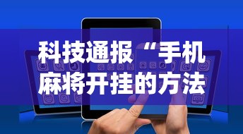 科技通报“手机麻将开挂的方法	”(透视挂)辅助透视教程