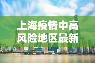 上海疫情中高风险地区最新名单:上海最新疫情中高风险地区有哪些 上海疫情中高风险地区最新名单:上海最新疫情中高风险地区有哪些