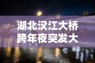 湖北汉江大桥跨年夜突发大火/武汉汉江大桥在哪个城市