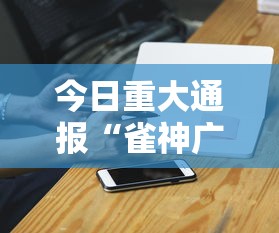 今日重大通报“雀神广东麻将挂机教程详解”科技辅助神器手机