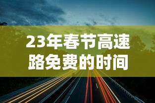23年春节高速路免费的时间/二零二一年春节高速公路免费时间 23年春节高速路免费的时间/二零二一年春节高速公路免费时间