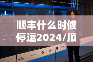 顺丰什么时候停运2024/顺丰哪天开始停运 顺丰什么时候停运2024/顺丰哪天开始停运