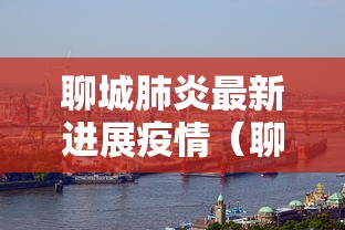 聊城肺炎最新进展疫情(聊城新冠肺炎最新情况)