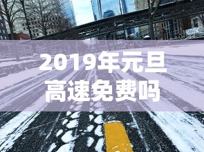 2019年元旦高速免费吗：2019年元旦放假高速收不收费