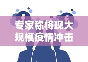 专家称将现大规模疫情冲击:大规模的疫情 专家称将现大规模疫情冲击:大规模的疫情