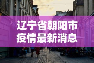 辽宁省朝阳市疫情最新消息 辽宁省朝阳市疫情最新消息