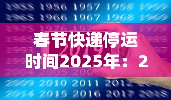 春节快递停运时间2025年:2021年春节快递停发时间