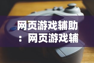 网页游戏辅助:网页游戏辅助工具哪个好用 网页游戏辅助:网页游戏辅助工具哪个好用