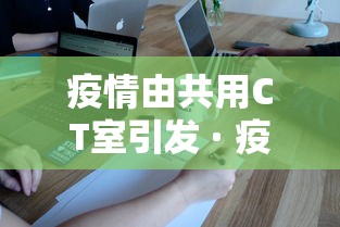 疫情由共用CT室引发 · 疫情期间滥用ct