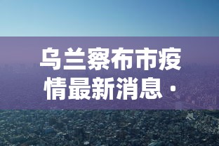 乌兰察布市疫情最新消息 · 乌兰察布市 疫情