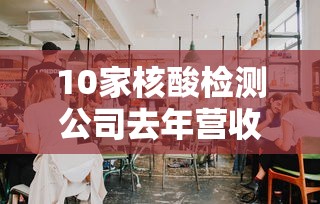 10家核酸检测公司去年营收超800亿（1200亿市场?核酸检测需求井喷,有公司业绩预增达70倍）