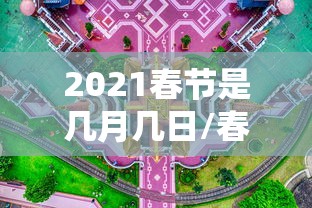 2021春节是几月几日/春节2021年是几月几号 2021春节是几月几日/春节2021年是几月几号