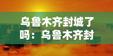 乌鲁木齐封城了吗:乌鲁木齐封城了嘛 乌鲁木齐封城了吗:乌鲁木齐封城了嘛