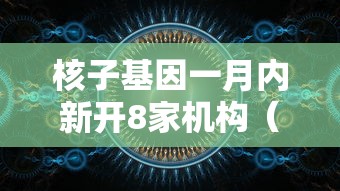 核子基因一月内新开8家机构（核子基因联系电话）