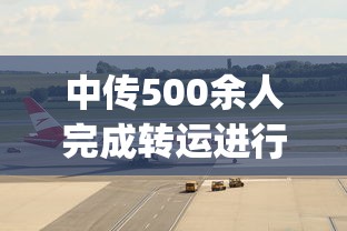 中传500余人完成转运进行集中隔离 · 中传gmb