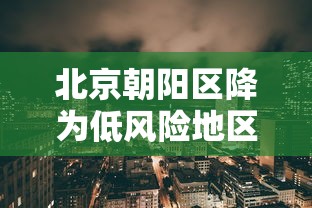 北京朝阳区降为低风险地区(北京朝阳区调整为低风险)