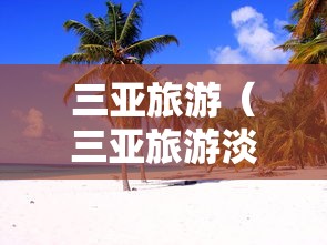 三亚旅游(三亚旅游淡季是哪几个月) 三亚旅游(三亚旅游淡季是哪几个月)