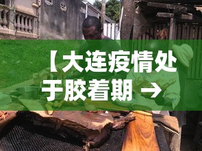 【大连疫情处于胶着期 → 大连疫情官宣】