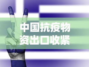 中国抗疫物资出口收紧(中国防疫物资出口全球是在几月) 中国抗疫物资出口收紧(中国防疫物资出口全球是在几月)