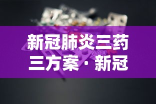 新冠肺炎三药三方案 · 新冠肺炎三药三方内容 新冠肺炎三药三方案 · 新冠肺炎三药三方内容