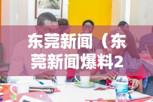 东莞新闻(东莞新闻爆料24小时电话) 东莞新闻(东莞新闻爆料24小时电话)