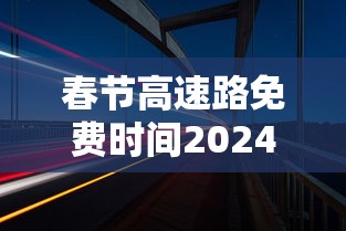 春节高速路免费时间2024：2021春节高速免费期限