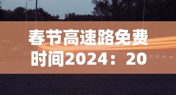 春节高速路免费时间2024:2021春节高速免费期限 春节高速路免费时间2024:2021春节高速免费期限