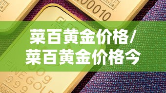 菜百黄金价格/菜百黄金价格今日多少一克 菜百黄金价格/菜百黄金价格今日多少一克