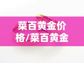 菜百黄金价格/菜百黄金价格今日多少一克