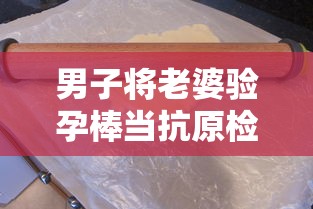 男子将老婆验孕棒当抗原检测发群里：男子用验孕棒测出怀孕