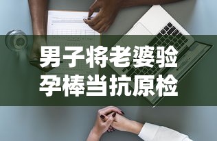 男子将老婆验孕棒当抗原检测发群里：男子用验孕棒测出怀孕