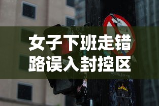 女子下班走错路误入封控区:女子下班路过工地 女子下班走错路误入封控区:女子下班路过工地