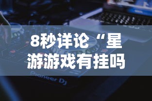 8秒详论“星游游戏有挂吗”-必赢神器安装