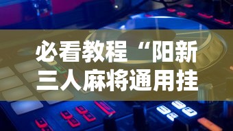 必看教程“阳新三人麻将通用挂”详细辅助透视