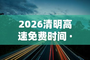 2026清明高速免费时间 · 二零二一年清明高速免费时间