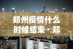 郑州疫情什么时候结束 · 郑州疫情什么时间能结束