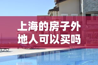 上海的房子外地人可以买吗:上海房子外地人能买吗 上海的房子外地人可以买吗:上海房子外地人能买吗