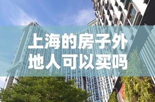 上海的房子外地人可以买吗:上海房子外地人能买吗