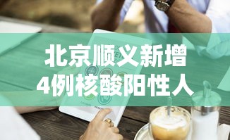 北京顺义新增4例核酸阳性人员：北京顺义出现新型冠状病毒