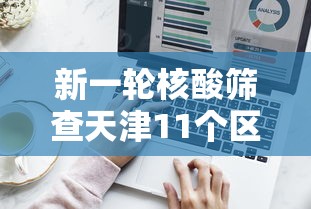 新一轮核酸筛查天津11个区结果出炉/天津全区核酸检测