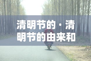 清明节的 · 清明节的由来和风俗简介 清明节的 · 清明节的由来和风俗简介