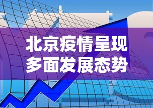 北京疫情呈现多面发展态势:北京疫情发展情况 北京疫情呈现多面发展态势:北京疫情发展情况